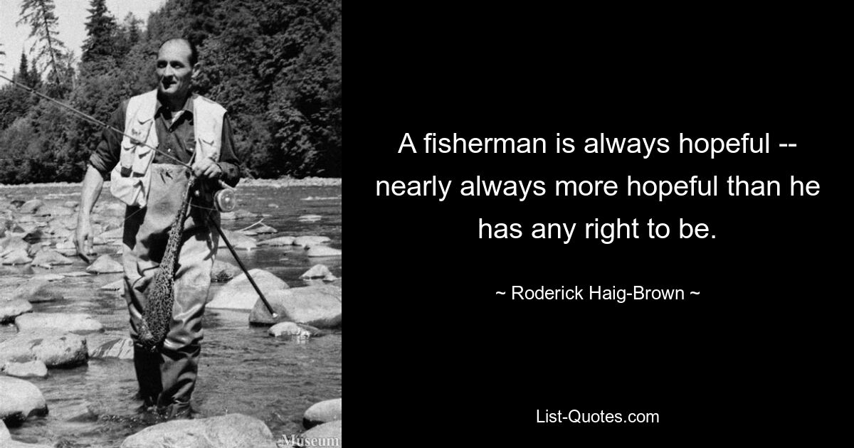 A fisherman is always hopeful -- nearly always more hopeful than he has any right to be. — © Roderick Haig-Brown