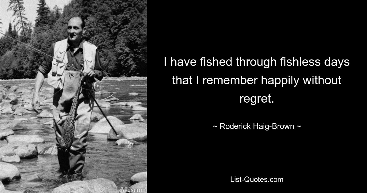 I have fished through fishless days that I remember happily without regret. — © Roderick Haig-Brown