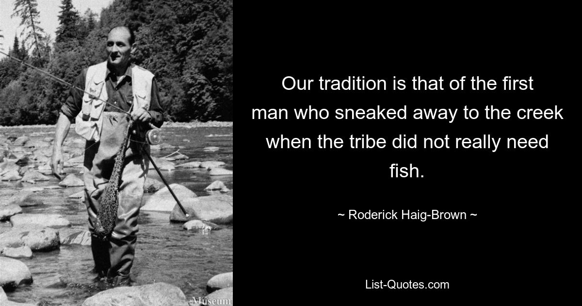 Our tradition is that of the first man who sneaked away to the creek when the tribe did not really need fish. — © Roderick Haig-Brown