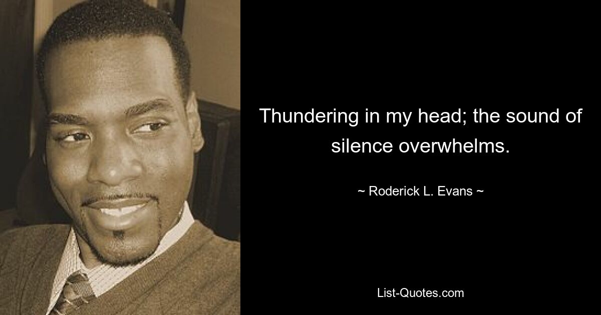 Thundering in my head; the sound of silence overwhelms. — © Roderick L. Evans