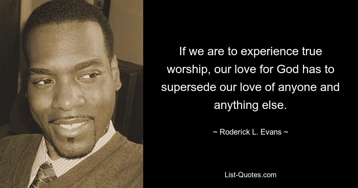 If we are to experience true worship, our love for God has to supersede our love of anyone and anything else. — © Roderick L. Evans