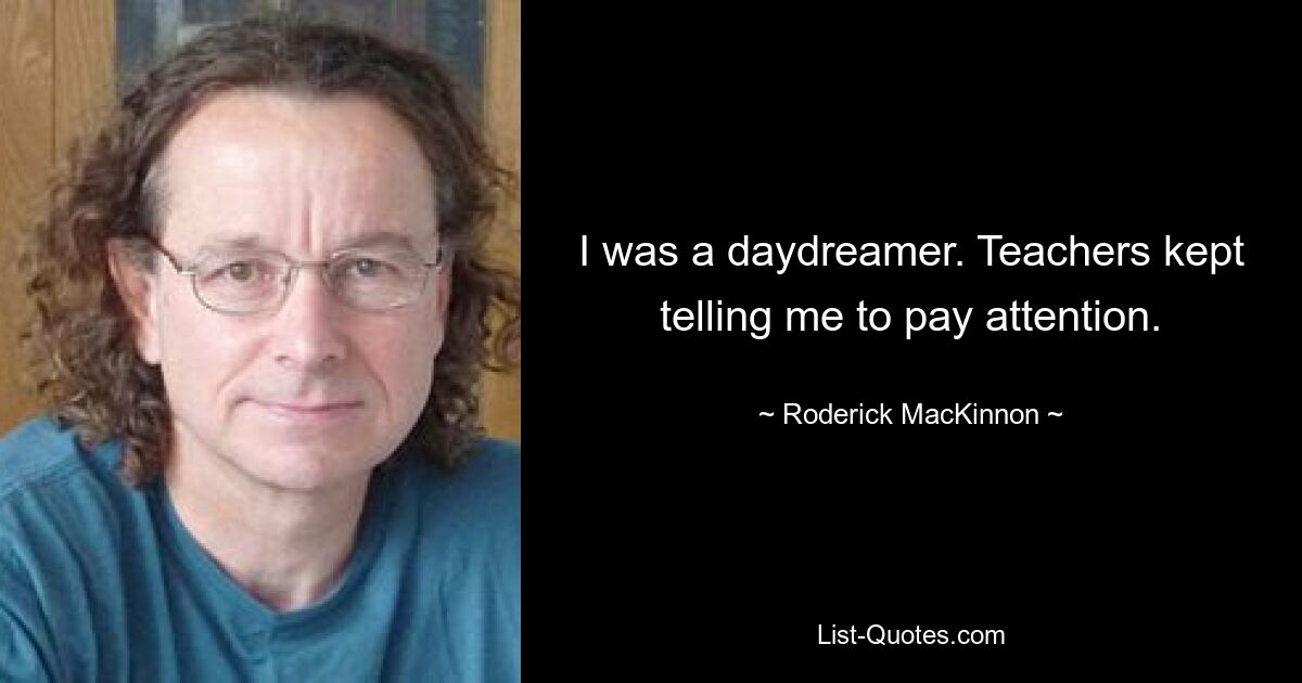 I was a daydreamer. Teachers kept telling me to pay attention. — © Roderick MacKinnon