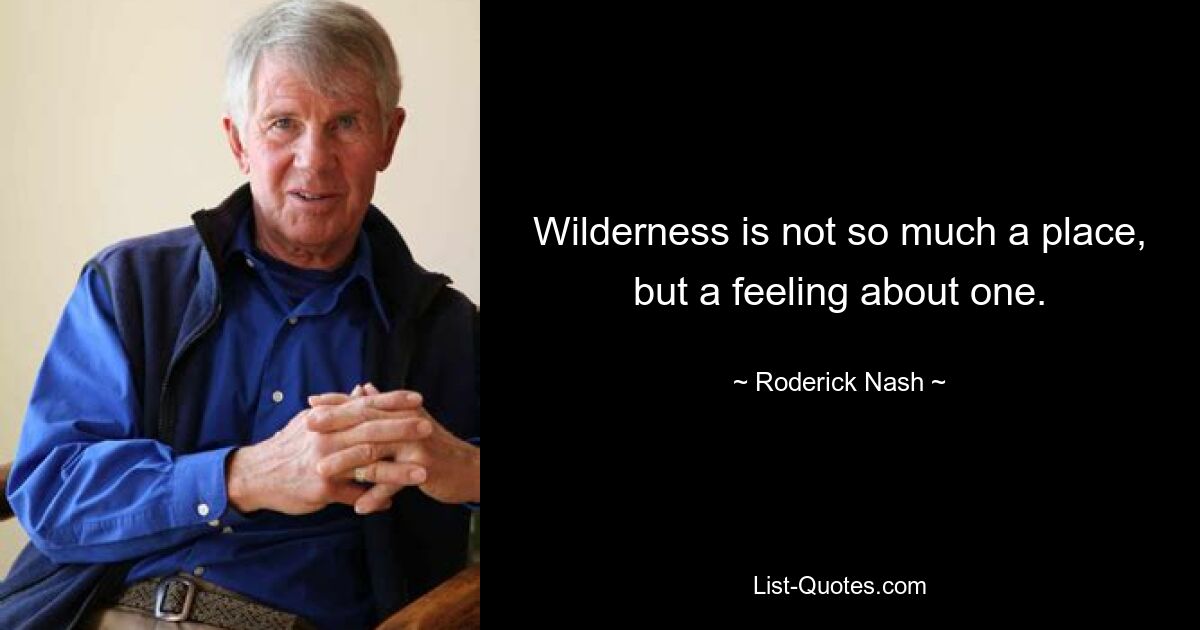 Wilderness is not so much a place, but a feeling about one. — © Roderick Nash