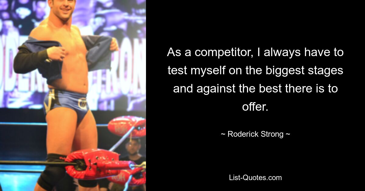 As a competitor, I always have to test myself on the biggest stages and against the best there is to offer. — © Roderick Strong