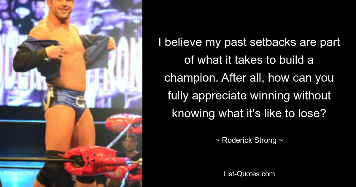 I believe my past setbacks are part of what it takes to build a champion. After all, how can you fully appreciate winning without knowing what it's like to lose? — © Roderick Strong