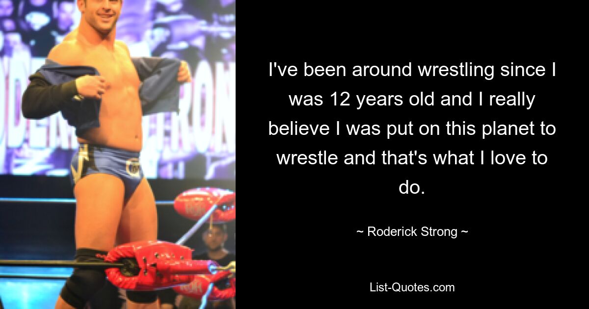 I've been around wrestling since I was 12 years old and I really believe I was put on this planet to wrestle and that's what I love to do. — © Roderick Strong