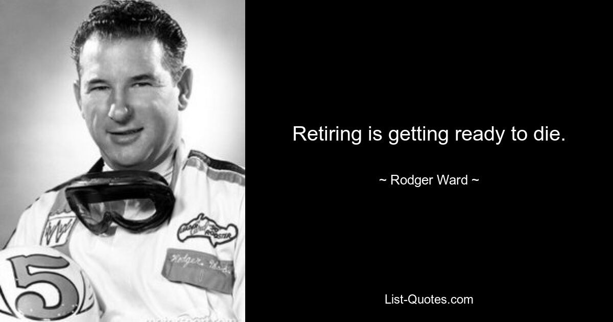 Retiring is getting ready to die. — © Rodger Ward