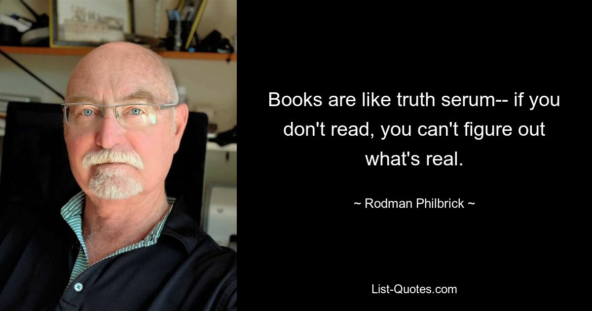 Books are like truth serum-- if you don't read, you can't figure out what's real. — © Rodman Philbrick