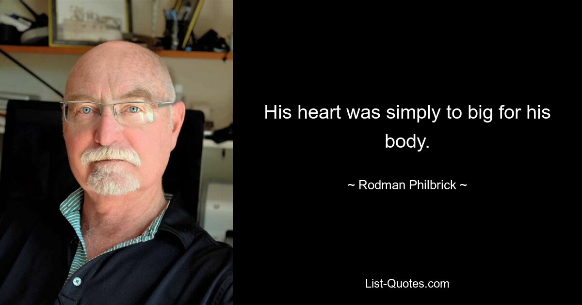 His heart was simply to big for his body. — © Rodman Philbrick