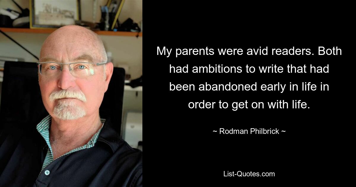 My parents were avid readers. Both had ambitions to write that had been abandoned early in life in order to get on with life. — © Rodman Philbrick