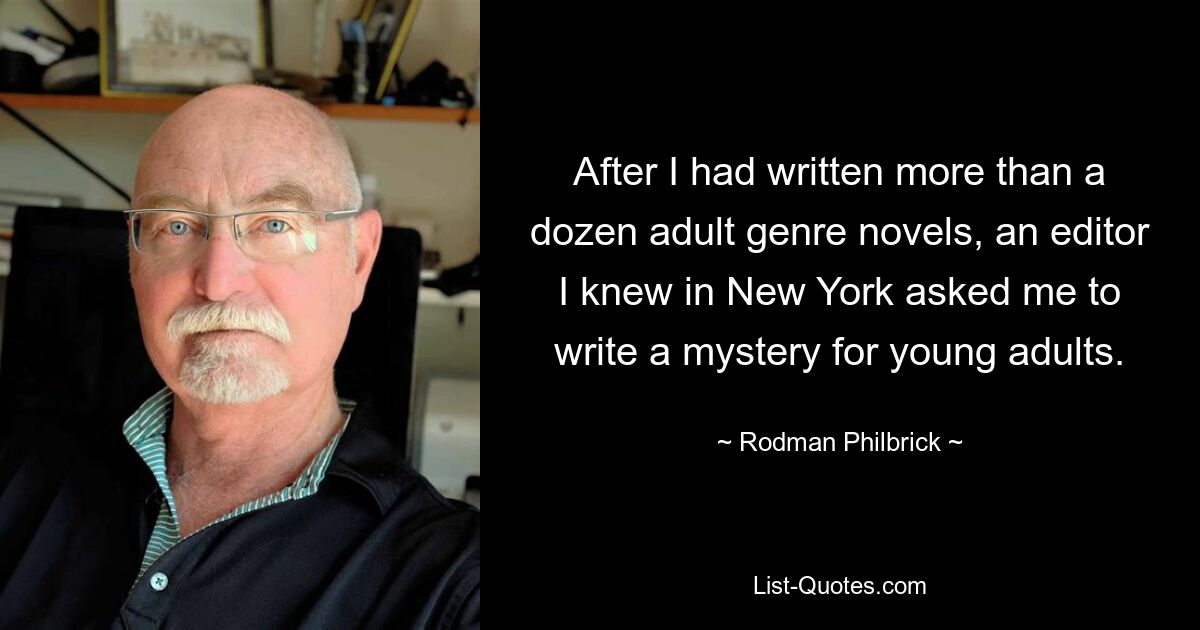 After I had written more than a dozen adult genre novels, an editor I knew in New York asked me to write a mystery for young adults. — © Rodman Philbrick