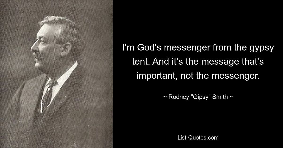 I'm God's messenger from the gypsy tent. And it's the message that's important, not the messenger. — © Rodney "Gipsy" Smith