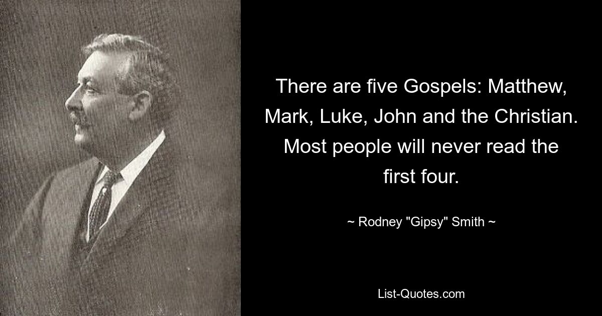 There are five Gospels: Matthew, Mark, Luke, John and the Christian. Most people will never read the first four. — © Rodney "Gipsy" Smith