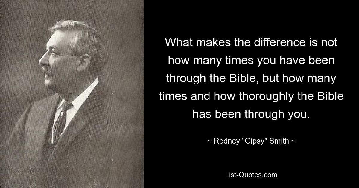 What makes the difference is not how many times you have been through the Bible, but how many times and how thoroughly the Bible has been through you. — © Rodney "Gipsy" Smith