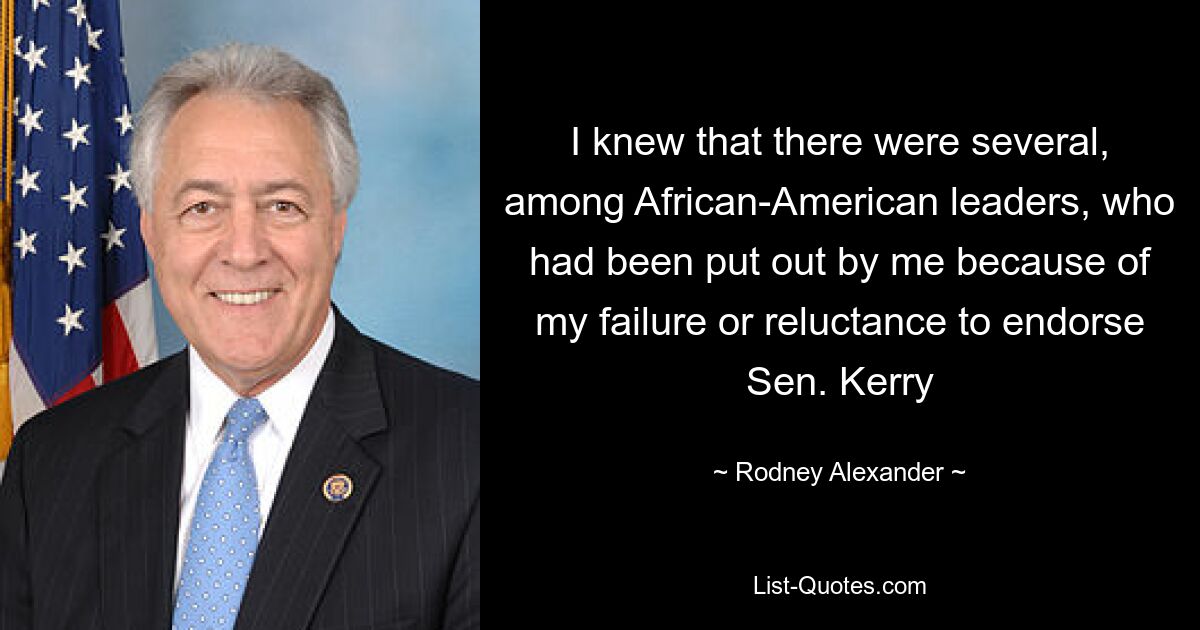 I knew that there were several, among African-American leaders, who had been put out by me because of my failure or reluctance to endorse Sen. Kerry — © Rodney Alexander