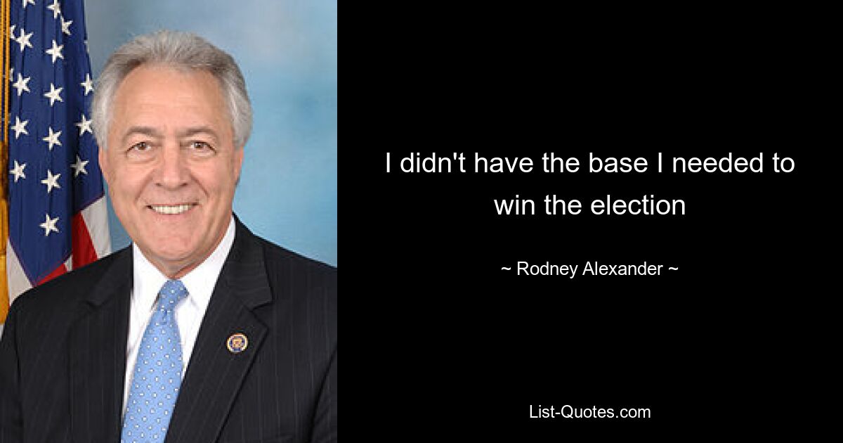 I didn't have the base I needed to win the election — © Rodney Alexander