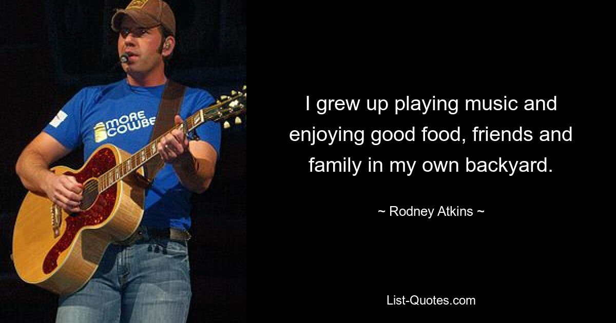 I grew up playing music and enjoying good food, friends and family in my own backyard. — © Rodney Atkins