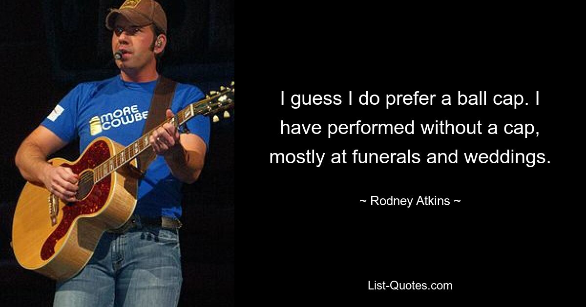 I guess I do prefer a ball cap. I have performed without a cap, mostly at funerals and weddings. — © Rodney Atkins