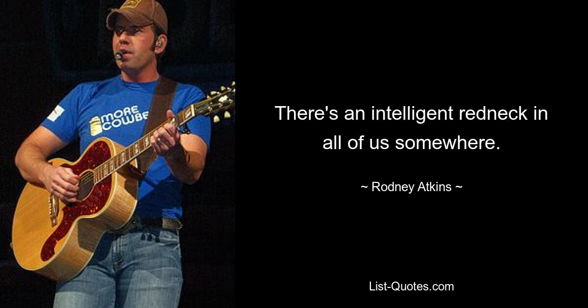 There's an intelligent redneck in all of us somewhere. — © Rodney Atkins