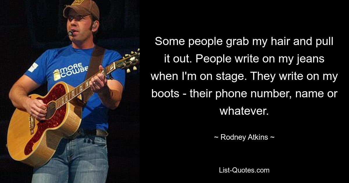 Some people grab my hair and pull it out. People write on my jeans when I'm on stage. They write on my boots - their phone number, name or whatever. — © Rodney Atkins