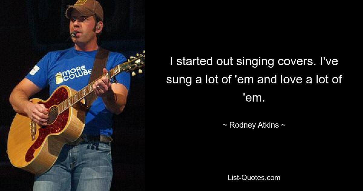 I started out singing covers. I've sung a lot of 'em and love a lot of 'em. — © Rodney Atkins