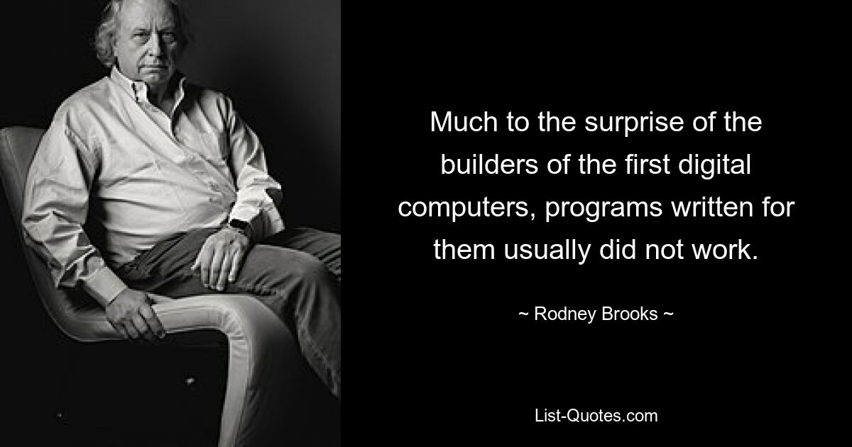 Much to the surprise of the builders of the first digital computers, programs written for them usually did not work. — © Rodney Brooks