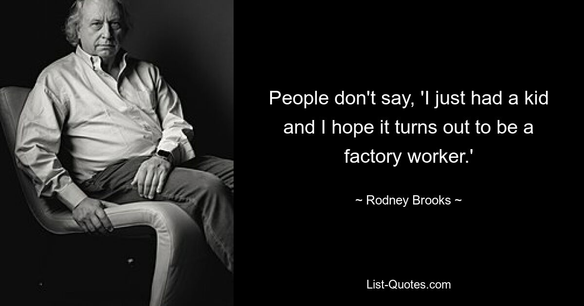 People don't say, 'I just had a kid and I hope it turns out to be a factory worker.' — © Rodney Brooks