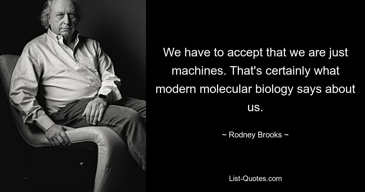 We have to accept that we are just machines. That's certainly what modern molecular biology says about us. — © Rodney Brooks