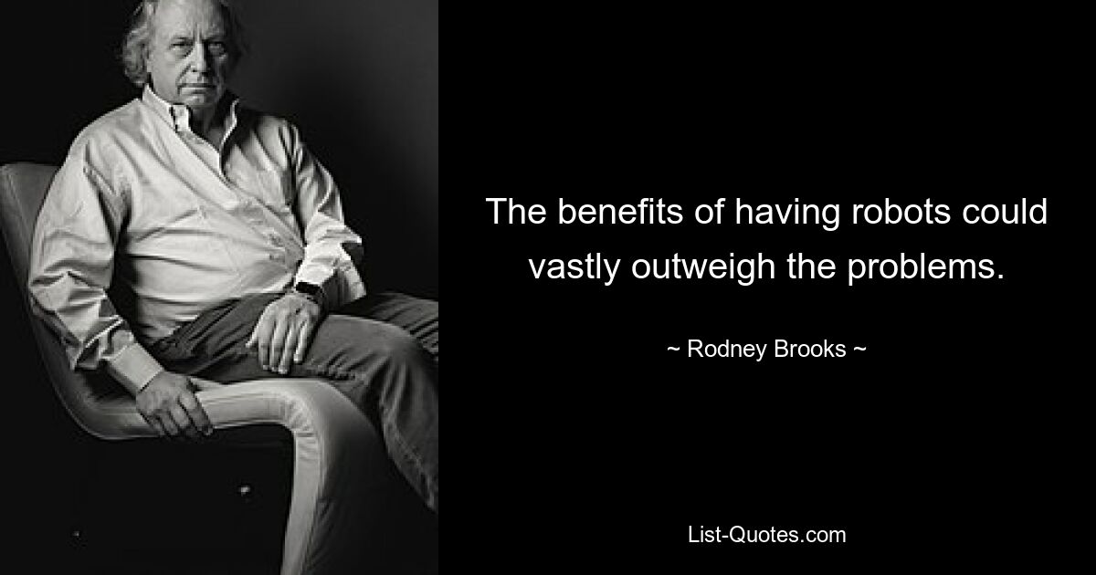 The benefits of having robots could vastly outweigh the problems. — © Rodney Brooks