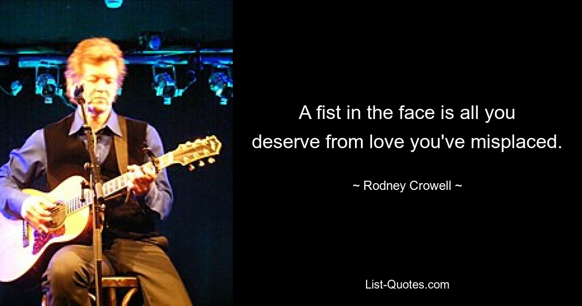 A fist in the face is all you deserve from love you've misplaced. — © Rodney Crowell