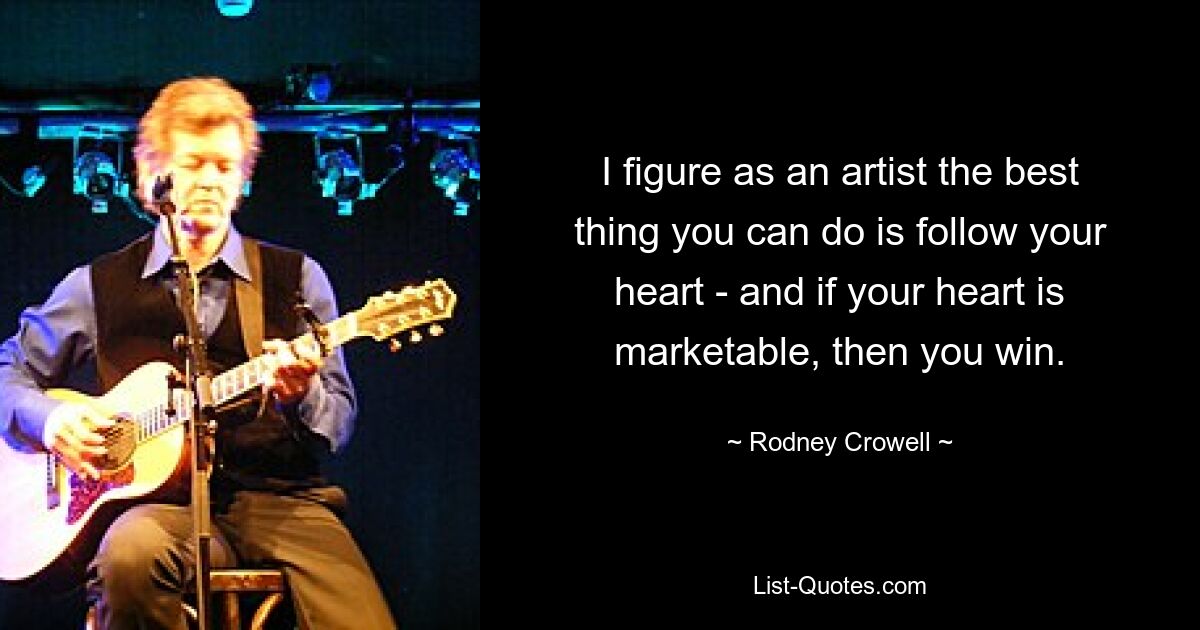 I figure as an artist the best thing you can do is follow your heart - and if your heart is marketable, then you win. — © Rodney Crowell