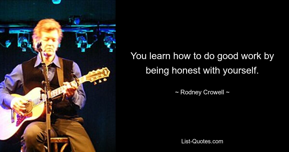 You learn how to do good work by being honest with yourself. — © Rodney Crowell