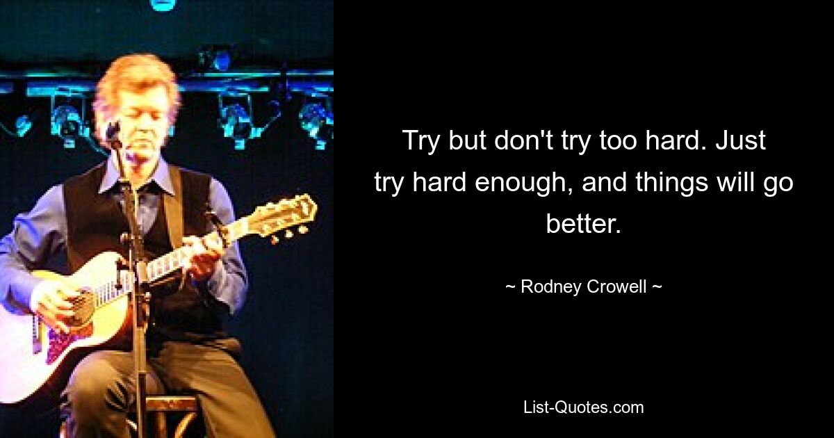 Try but don't try too hard. Just try hard enough, and things will go better. — © Rodney Crowell