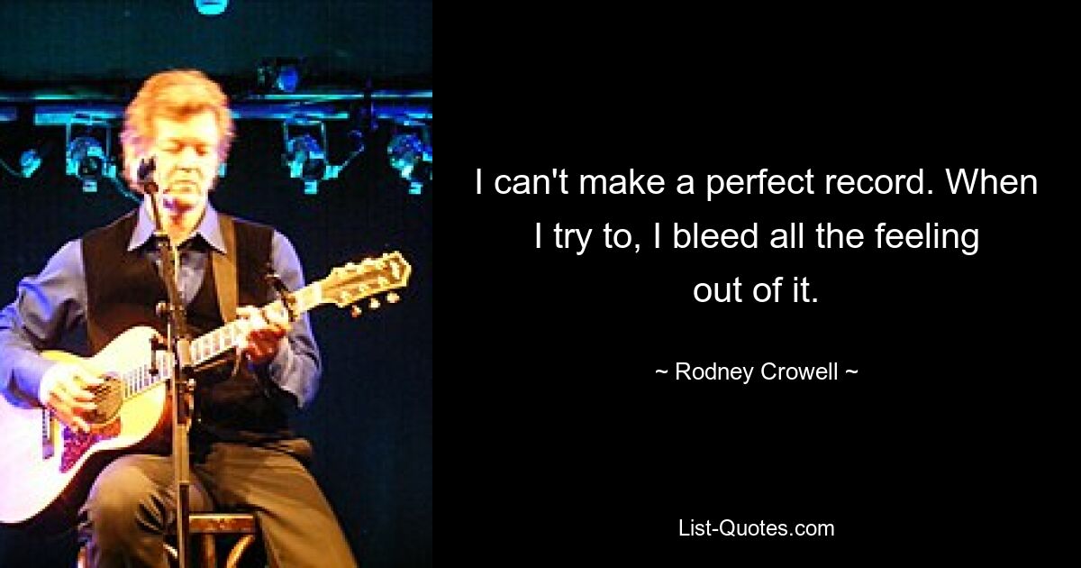 I can't make a perfect record. When I try to, I bleed all the feeling out of it. — © Rodney Crowell