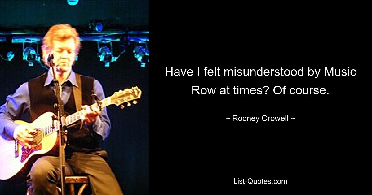 Have I felt misunderstood by Music Row at times? Of course. — © Rodney Crowell