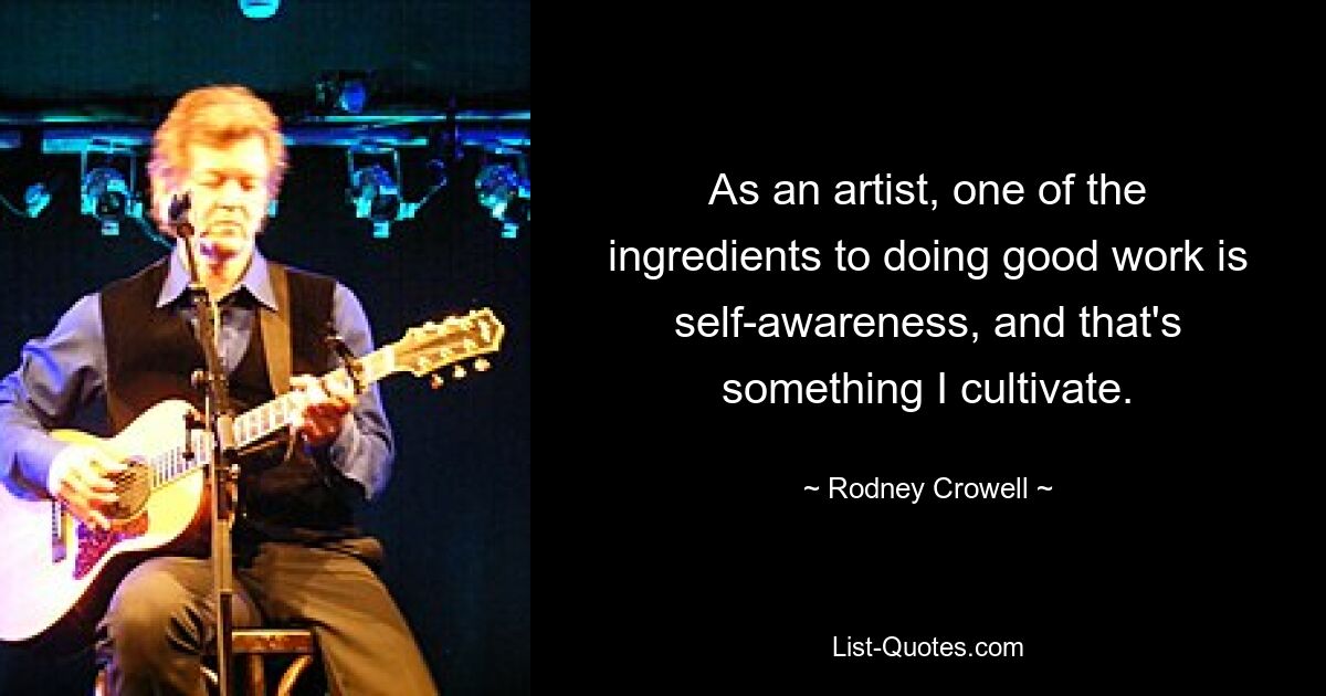 As an artist, one of the ingredients to doing good work is self-awareness, and that's something I cultivate. — © Rodney Crowell