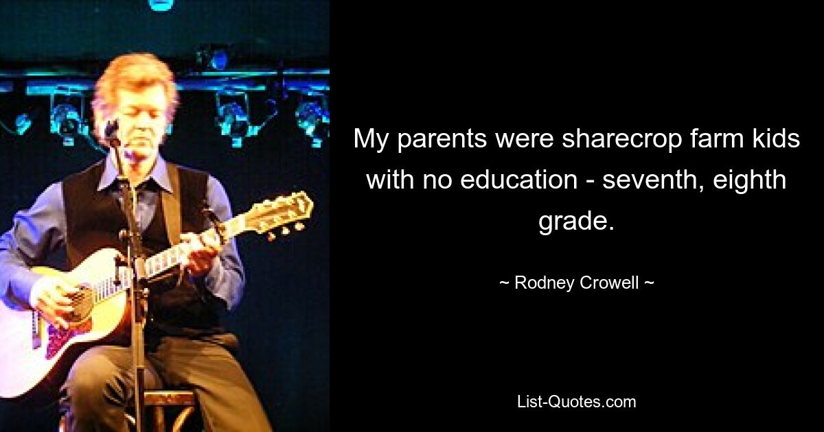 My parents were sharecrop farm kids with no education - seventh, eighth grade. — © Rodney Crowell