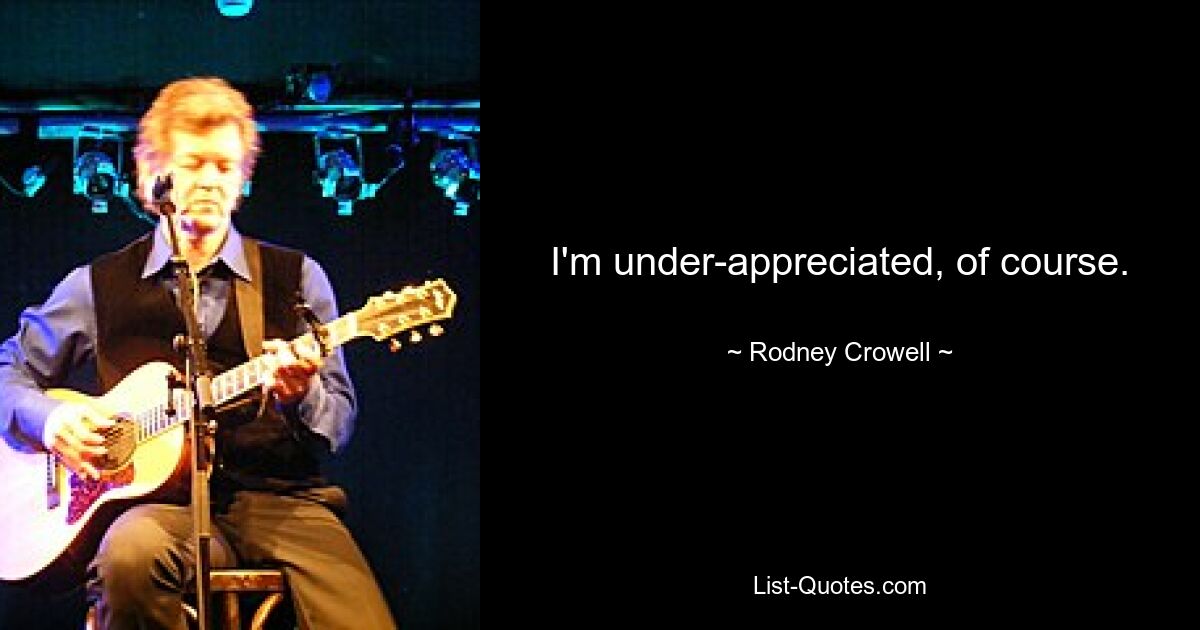 I'm under-appreciated, of course. — © Rodney Crowell