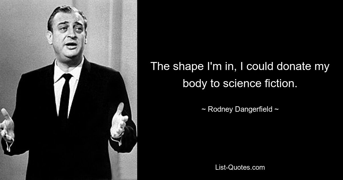 The shape I'm in, I could donate my body to science fiction. — © Rodney Dangerfield