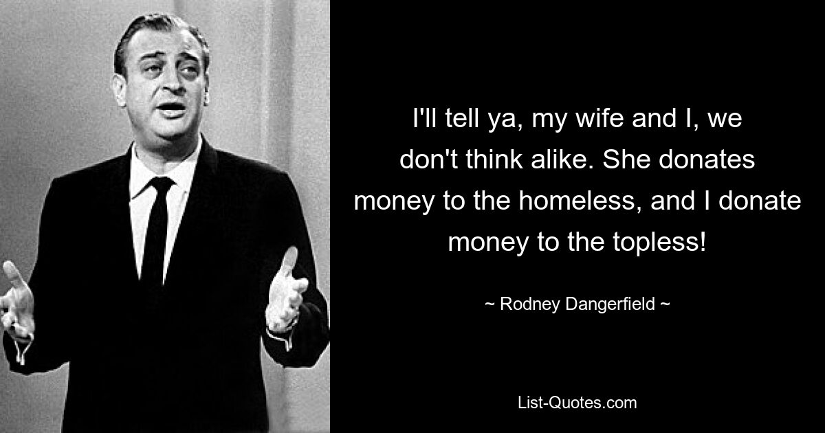 I'll tell ya, my wife and I, we don't think alike. She donates money to the homeless, and I donate money to the topless! — © Rodney Dangerfield