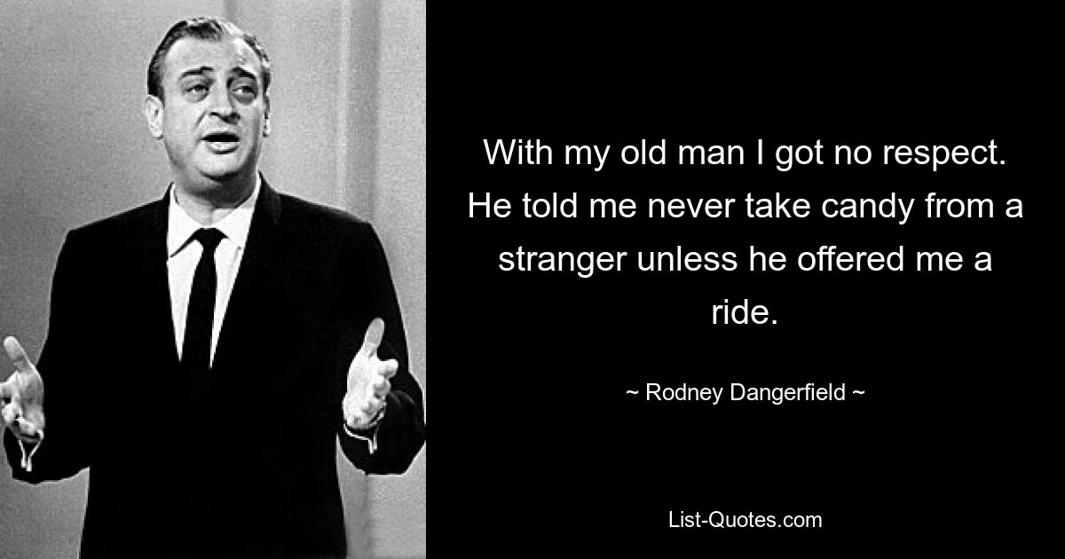 With my old man I got no respect. He told me never take candy from a stranger unless he offered me a ride. — © Rodney Dangerfield