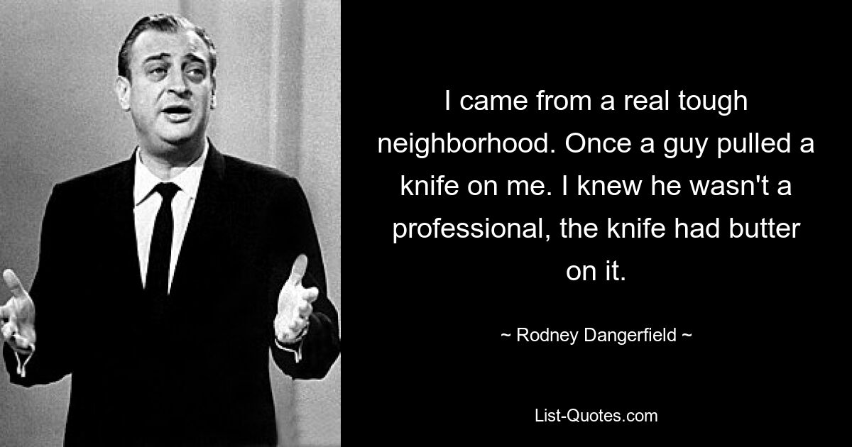 I came from a real tough neighborhood. Once a guy pulled a knife on me. I knew he wasn't a professional, the knife had butter on it. — © Rodney Dangerfield