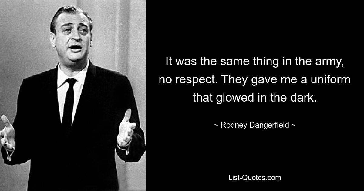 It was the same thing in the army, no respect. They gave me a uniform that glowed in the dark. — © Rodney Dangerfield