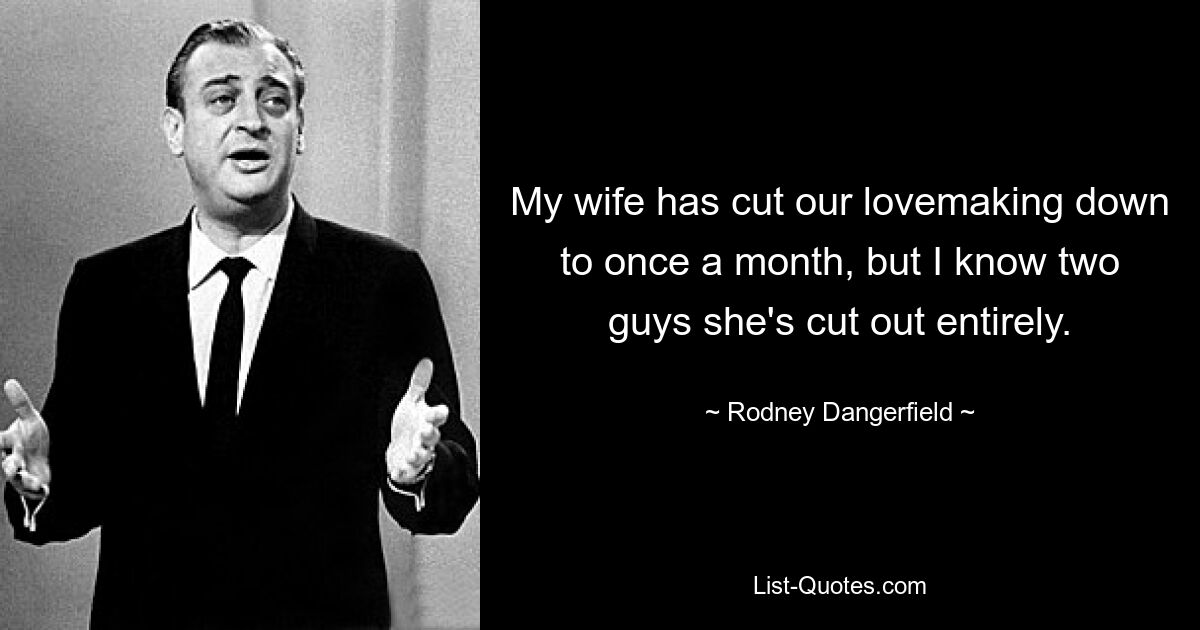 My wife has cut our lovemaking down to once a month, but I know two guys she's cut out entirely. — © Rodney Dangerfield