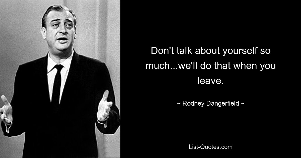 Don't talk about yourself so much...we'll do that when you leave. — © Rodney Dangerfield