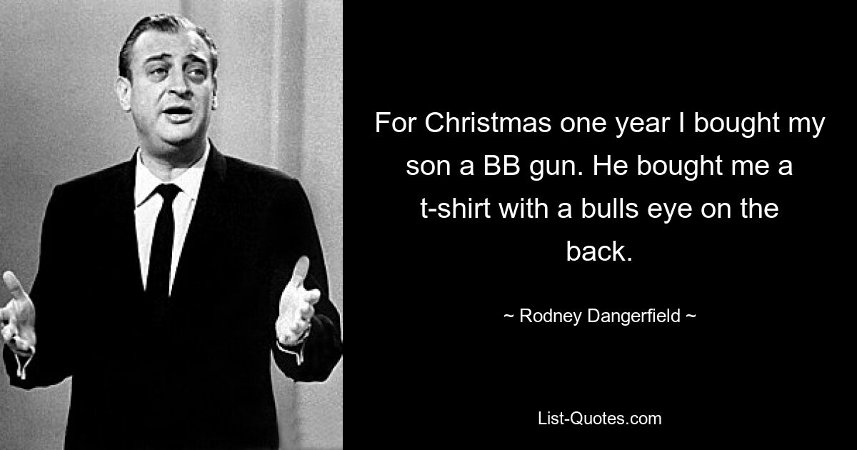 For Christmas one year I bought my son a BB gun. He bought me a t-shirt with a bulls eye on the back. — © Rodney Dangerfield