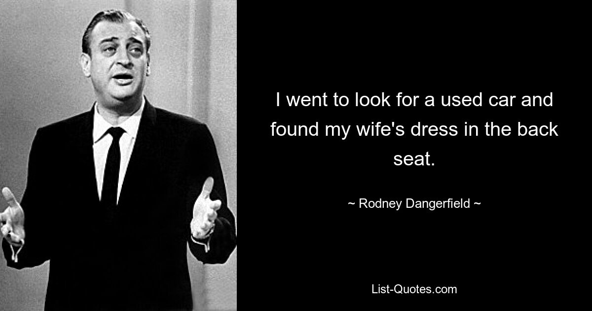 I went to look for a used car and found my wife's dress in the back seat. — © Rodney Dangerfield