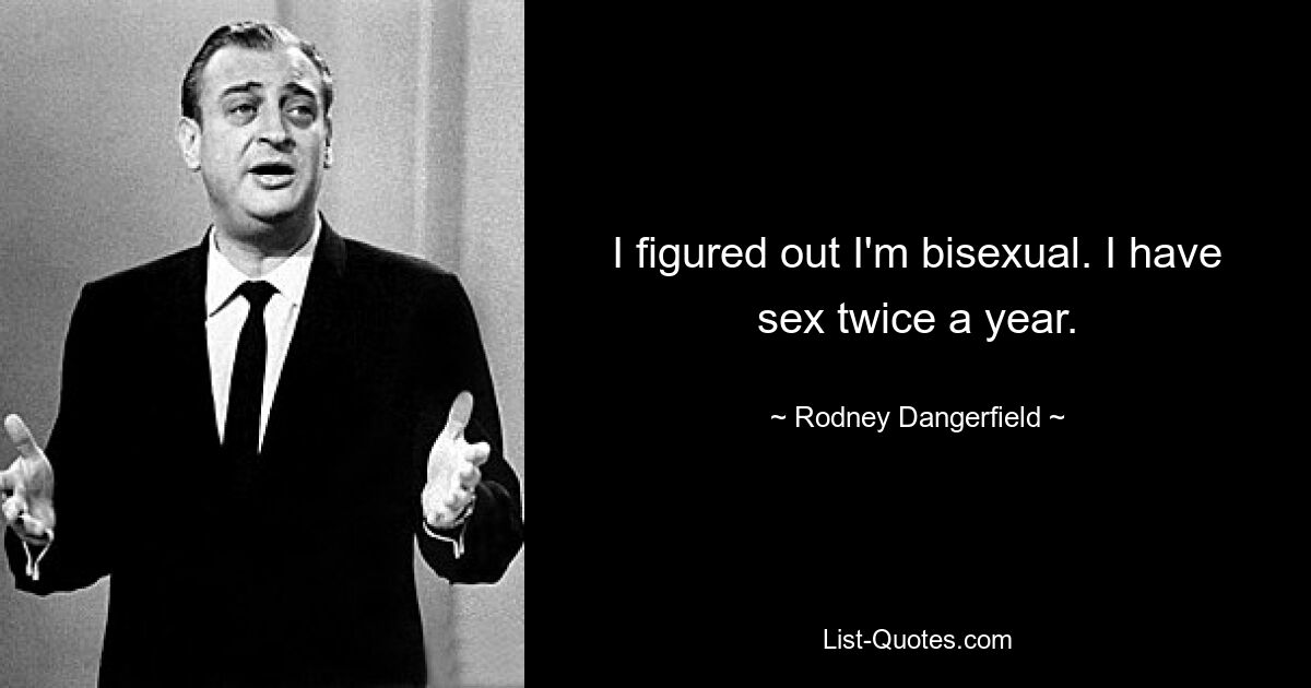 I figured out I'm bisexual. I have sex twice a year. — © Rodney Dangerfield