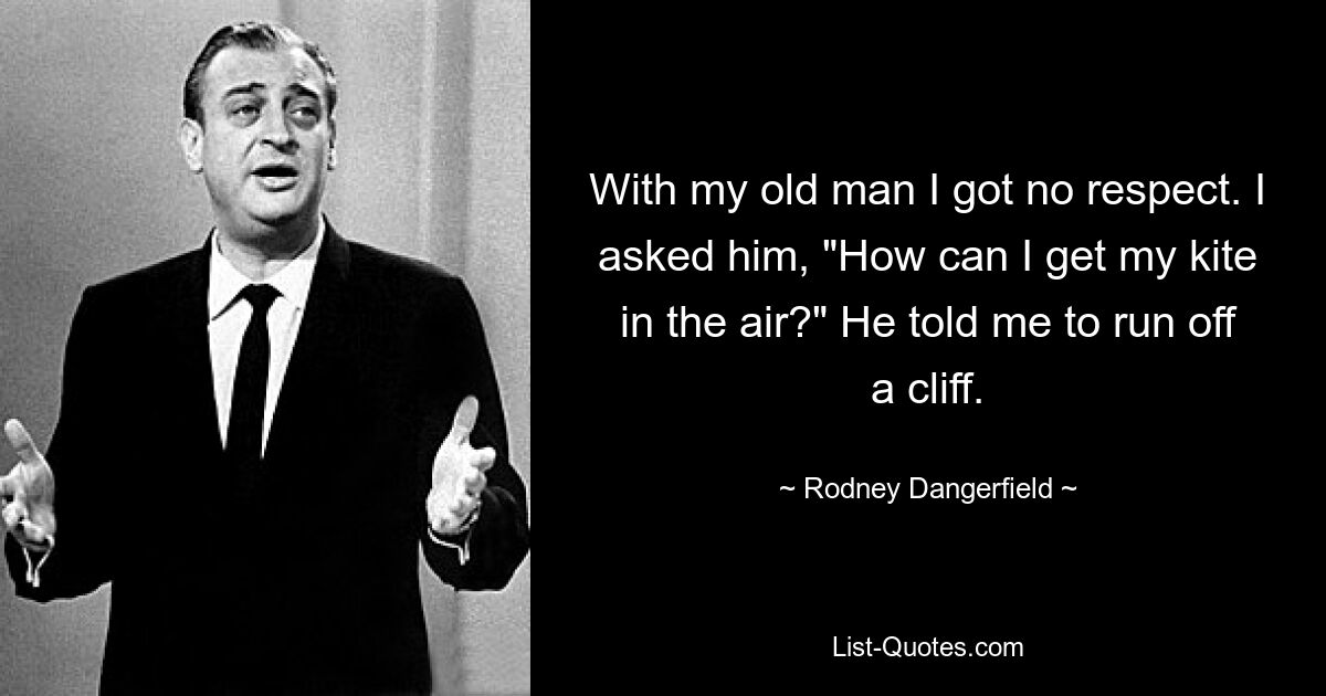 With my old man I got no respect. I asked him, "How can I get my kite in the air?" He told me to run off a cliff. — © Rodney Dangerfield