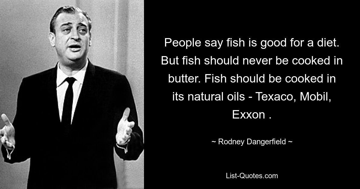 People say fish is good for a diet. But fish should never be cooked in butter. Fish should be cooked in its natural oils - Texaco, Mobil, Exxon . — © Rodney Dangerfield